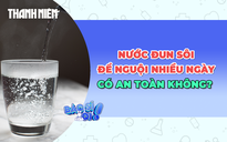 Uống nước đun sôi để nguội nhiều ngày có an toàn không?