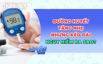 Đường huyết tăng nhẹ nhưng kéo dài nguy hiểm ra sao?