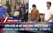 Chuyển động 12h: Diễn biến phiên tòa vụ nữ sinh Vĩnh Long tử vong | Vì sao chủ kênh 'Già làng Tây Nguyên' bị khởi tố?