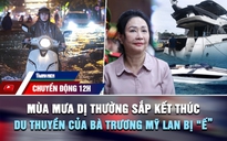 Chuyển động 12h: Mùa mưa dị thường sắp kết thúc | Vì sao du thuyền của bà Trương Mỹ Lan bị 'ế'?