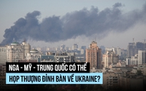 Nga - Mỹ - Trung Quốc có thể họp thượng đỉnh bàn về Ukraine?