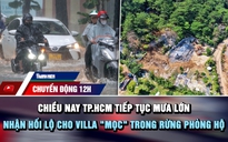 Chuyển động 12h: Chiều nay TP.HCM tiếp tục mưa lớn | Nhận hối lộ cho villa 'mọc' trong rừng phòng hộ