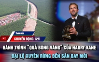 Chuyển động 12h: Hành trình 'quả bóng vàng' của Harry Kane | Cận cảnh đại lộ xuyên rừng đến sân bay mới