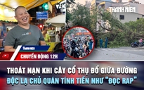 Chuyển động 12h: Thoát nạn khi cây cổ thụ đổ giữa đường trung tâm TP.HCM | Độc lạ chủ quán tính tiền như 'bắn rap'
