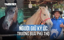 Hơn 40 năm bên vó ngựa: Người giữ ký ức trường đua Phú Thọ