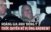 Hoàng gia Anh ‘bật đèn xanh’, ông Andrew sẽ bị tước quyền kế vị?