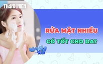 Có phải rửa mặt nhiều là tốt cho da?