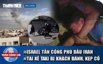 Toàn cảnh 17h: Lý do tài xế taxi bị khách kẹp cổ, đánh tới tấp | Israel tấn công phủ đầu Iran