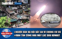 Toàn cảnh 17h: Người dân Hà Nội bất an vì khu tập thể cũ | Iran tấn công nhà máy lọc dầu của Kuwait