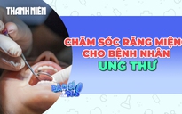 Những điều cần biết về chăm sóc răng miệng cho bệnh nhân ung thư