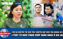 Toàn cảnh 17h: Vụ án liên quan bà Kim Tiến: Chuyển Bộ Quốc phòng điều tra 40 tỉ 'hoa hồng' | Truy tố nghi phạm cướp ngân hàng ở Gia Lai