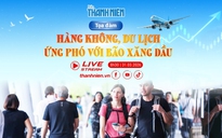 TỌA ĐÀM: Hàng không, du lịch ứng phó với bão xăng dầu