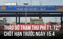 Chốt hạn tháo dỡ 2 trạm thu phí 'lô cốt' T1 và T2 trên Quốc lộ 51