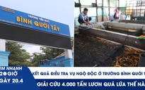 Xem nhanh 20h ngày 20.4: Kết quả điều tra vụ ngộ độc ở Trường Bình Quới Tây | Giải cứu 4.000 tấn lươn quá lứa thế nào?