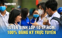 Tuyển sinh lớp 10 TP.HCM: 100% đăng ký trực tuyến, quy mô lớn nhất từ trước đến nay