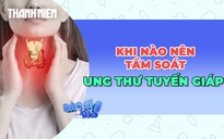 Khi nào nên tầm soát ung thư tuyến giáp?