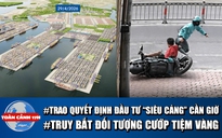 Toàn cảnh 17h: TP.HCM trao quyết định đầu tư 'siêu' cảng Cần Giờ | Truy bắt đối tượng cướp tiệm vàng