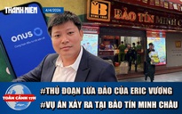 TOÀN CẢNH 17H: Sự thật chuỗi bánh mì để Eric Vương lừa đảo | Sắp thông tin vụ án ở Bảo Tín Minh Châu
