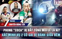 Chuyển động 12h: Phong 'Coca' bị bắt cùng Miu Lê là ai? | Xác minh vụ 2 cô gái bị đánh giữa đêm