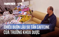 Lật tẩy chiêu buôn lậu 50 tấn caffeine của Trưởng khoa Dược Viện Y học cổ truyền Trung ương