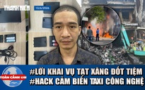 Toàn cảnh 17h: Lời khai vụ tạt xăng đốt tiệm vì tranh tài sản | Chiêu trò hack cảm biến taxi công nghệ