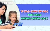 Vì sao cha mẹ càng ép học, trẻ càng không muốn học?