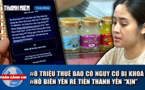 Toàn cảnh 17h: 8 triệu thuê bao có thể bị khoá? | Hô biến yến rẻ tiền thành yến ‘xịn’