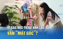 Nghịch lý nhiều người Việt học tiếng Anh lâu năm nhưng vẫn 'mất gốc'?