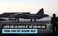 Chiến đấu cơ Gripen sẽ thể hiện ra sao trong xung đột Ukraine-Nga?