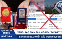 Xem nhanh 20h ngày 6.6: Vàng, bạc giảm sâu, có nên ‘bắt đáy’? | Cảnh báo lừa tuyển mẫu World Cup 2026