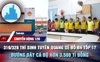 Chuyển động 12h: 319/328 thí sinh Tuyên Quang sẽ đỗ ĐH tốp 1? | Đường dây cá độ hơn 3.500 tỉ đồng