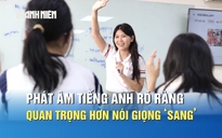Giáo viên 9.0 IELTS: Phát âm tiếng Anh rõ ràng quan trọng hơn nói giọng ‘sang’