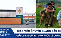 Xem nhanh 20h ngày 17.7: Giáo viên ở Tuyên Quang đầu thú | Giải cứu người kẹt giữa nước lũ Lai Châu