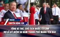 Chuyển động 12h: Tổng Bí thư, Chủ tịch nước Tô Lâm dự lễ kỷ niệm 50 năm thành phố mang tên Bác