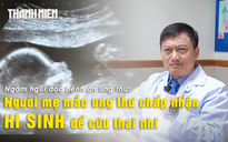 Đọc bệnh án ung thư: Bác sĩ nghẹn ngào khi mẹ sẵn sàng chấp nhận cái chết để cứu thai nhi
