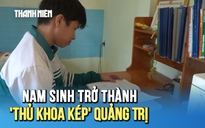 Nam sinh mồ côi, từng lỡ hẹn HSG quốc gia trở thành 'thủ khoa kép' Quảng Trị