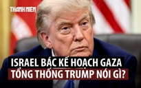 Thủ tướng Netanyahu bác kế hoạch Gaza, Tổng thống Trump nói gì?