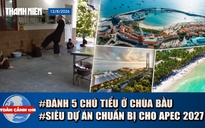 Toàn cảnh 17h: Lời khai vụ đánh 5 chú tiểu ở chùa Bầu | Phú Quốc dồn lực cho các siêu dự án đón APEC 2027