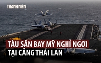 Tàu sân bay Mỹ ghé Thái Lan nghỉ ngơi sau 9 tháng ở Trung Đông