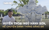 3 tháng ‘thổi hồn’ vào đá, khắc nên Huyền thoại Ngũ Hành Sơn
