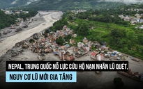 Nguy cơ 'bom nước' mới hình thành giữa nỗ lực cứu nạn nhân lũ quét Nepal, Trung Quốc