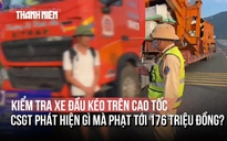 Kiểm tra xe đầu kéo trên cao tốc, CSGT phát hiện gì mà phạt tới 176 triệu đồng?