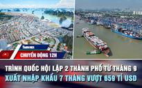 Chuyển động 12h: Trình Quốc hội lập 2 thành phố từ tháng 9 | Xuất nhập khẩu vượt 659 tỉ USD