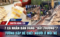 Chuyển động 12h: Xác minh 7 cá nhân bán vàng ‘bất thường’ | Tường sập đè chết người ở biển Mũi Né