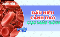 Đừng bỏ qua những dấu hiệu bất thường có thể liên quan đến cục máu đông