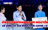Ông Jonathan Hạnh Nguyễn kể biến cố gia đình thời Covid-19, trao 10 tỉ đồng trong đêm “Nghĩa tình phương Nam”