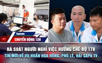 Chuyển động 12h: Rà soát người nghỉ việc hưởng chế độ 178 | Thông tin mới về vụ Huấn Hoa Hồng, Phú Lê, Hải Sapa TV