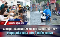 Chuyển động 12h: Ai chịu trách nhiệm khi chi sai chế độ 178? | 2 kịch bản mưa lớn ở miền Trung