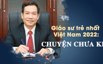 Giáo sư trẻ nhất Việt Nam 2022 và những chuyện chưa bao giờ kể