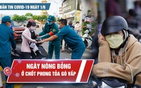 Bản tin Covid-19 ngày 1.6: Nóng bỏng bên chốt phong tỏa Gò Vấp